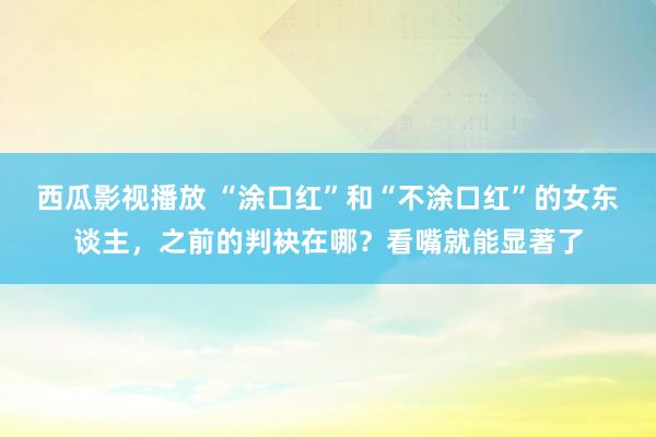 西瓜影视播放 “涂口红”和“不涂口红”的女东谈主，之前的判袂在哪？看嘴就能显著了