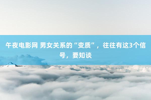 午夜电影网 男女关系的“变质”，往往有这3个信号，要知谈