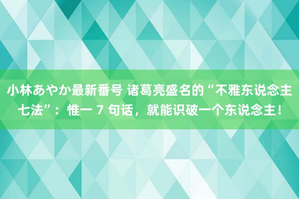 小林あやか最新番号 诸葛亮盛名的“不雅东说念主七法”：惟一 7 句话，就能识破一个东说念主！