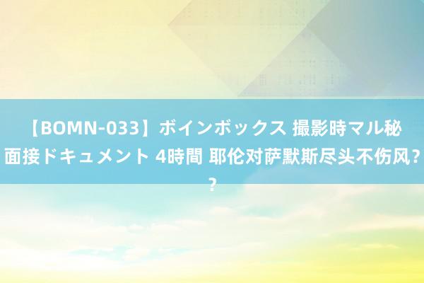 【BOMN-033】ボインボックス 撮影時マル秘面接ドキュメント 4時間 耶伦对萨默斯尽头不伤风？