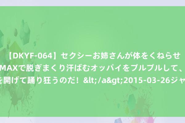 【DKYF-064】セクシーお姉さんが体をくねらせヌギヌギダンス！テンションMAXで脱ぎまくり汗ばむオッパイをプルプルして、究極なアナルを開げて踊り狂うのだ！</a>2015-03-26ジャネス&$究極123分钟 战机决骤2000公里，以初次打到胡塞老巢，中东方式或进一步升级