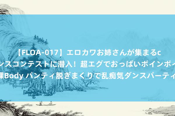 【FLOA-017】エロカワお姉さんが集まるclubのエロティックダンスコンテストに潜入！超エグでおっぱいボインボイン、汗だく全裸Body パンティ脱ぎまくりで乱痴気ダンスパーティ！ 〖专利秘法〗速效烧伤膏、一涂立马好