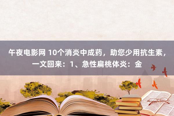 午夜电影网 10个消炎中成药,助您少用抗生素,一文回来:1、急性扁桃体炎:金