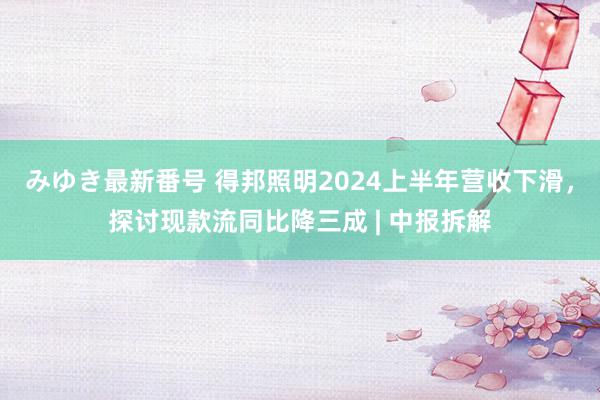みゆき最新番号 得邦照明2024上半年营收下滑，探讨现款流同比降三成 | 中报拆解