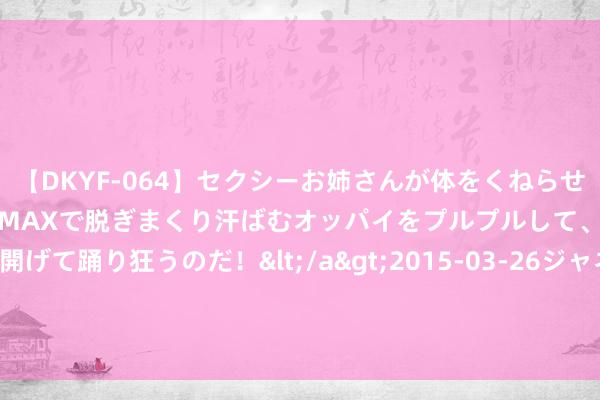 【DKYF-064】セクシーお姉さんが体をくねらせヌギヌギダンス！テンションMAXで脱ぎまくり汗ばむオッパイをプルプルして、究極なアナルを開げて踊り狂うのだ！</a>2015-03-26ジャネス&$究極123分钟 泽连斯基赌输了, 谁也没猜度口头回转如斯之快, 乌克兰已莫得退路