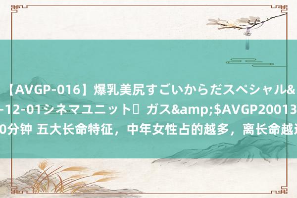 【AVGP-016】爆乳美尻すごいからだスペシャル</a>2007-12-01シネマユニット・ガス&$AVGP200130分钟 五大长命特征，中年女性占的越多，离长命越近，马上自查一下 一、积极的