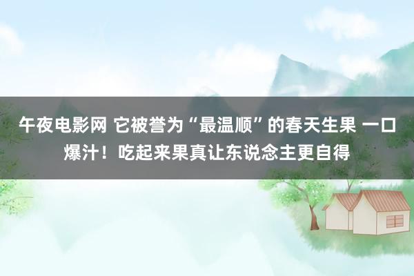午夜电影网 它被誉为“最温顺”的春天生果 一口爆汁！吃起来果真让东说念主更自得