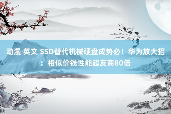 动漫 英文 SSD替代机械硬盘成势必！华为放大招：相似价钱性能超友商80倍