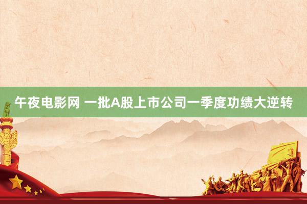 午夜电影网 一批A股上市公司一季度功绩大逆转