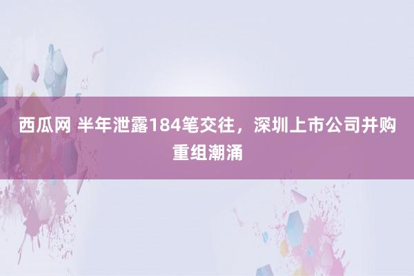 西瓜网 半年泄露184笔交往，深圳上市公司并购重组潮涌