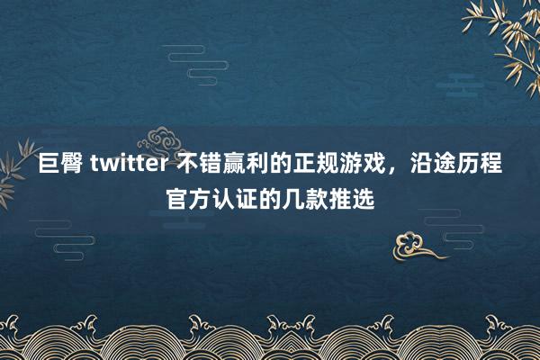 巨臀 twitter 不错赢利的正规游戏，沿途历程官方认证的几款推选