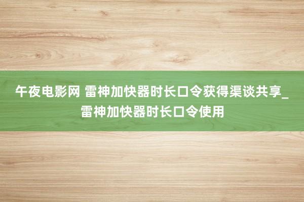 午夜电影网 雷神加快器时长口令获得渠谈共享_雷神加快器时长口令使用