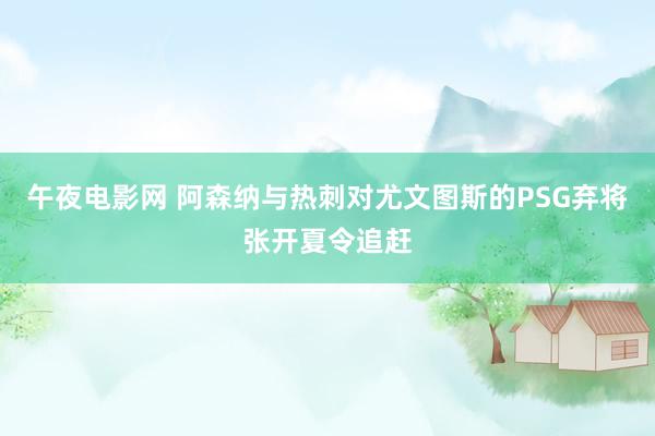 午夜电影网 阿森纳与热刺对尤文图斯的PSG弃将张开夏令追赶