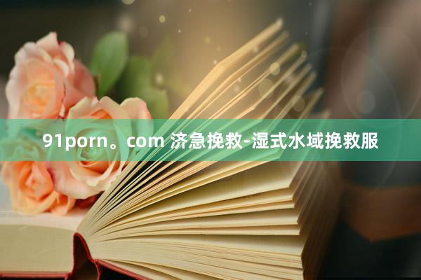 91porn。com 济急挽救-湿式水域挽救服