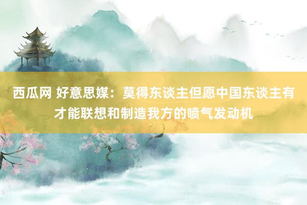 西瓜网 好意思媒：莫得东谈主但愿中国东谈主有才能联想和制造我方的喷气发动机