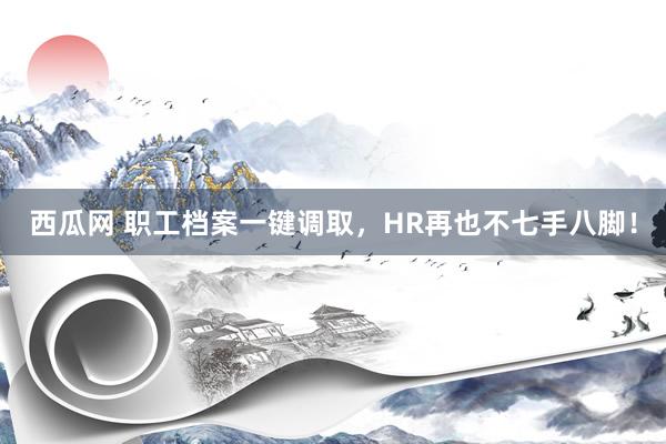 西瓜网 职工档案一键调取，HR再也不七手八脚！