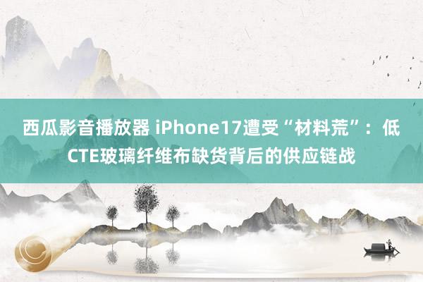 西瓜影音播放器 iPhone17遭受“材料荒”：低CTE玻璃纤维布缺货背后的供应链战