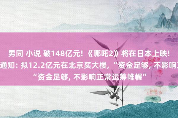 男同 小说 破148亿元! 《哪吒2》将在日本上映! 色泽传媒倏得通知: 拟12.2亿元在北京买大楼, “资金足够, 不影响正常运筹帷幄”