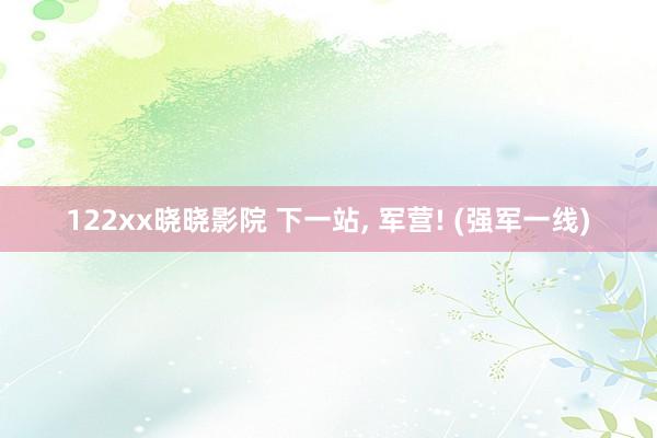 122xx晓晓影院 下一站, 军营! (强军一线)