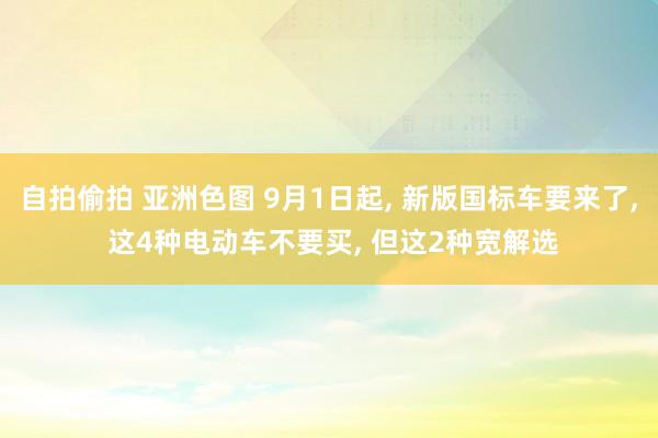 自拍偷拍 亚洲色图 9月1日起, 新版国标车要来了, 这4种电动车不要买, 但这2种宽解选
