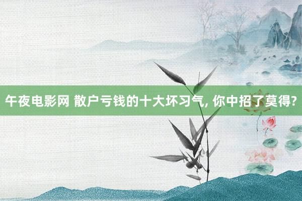 午夜电影网 散户亏钱的十大坏习气, 你中招了莫得?