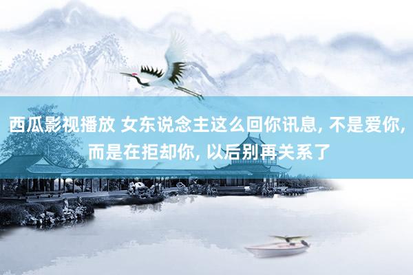 西瓜影视播放 女东说念主这么回你讯息, 不是爱你, 而是在拒却你, 以后别再关系了