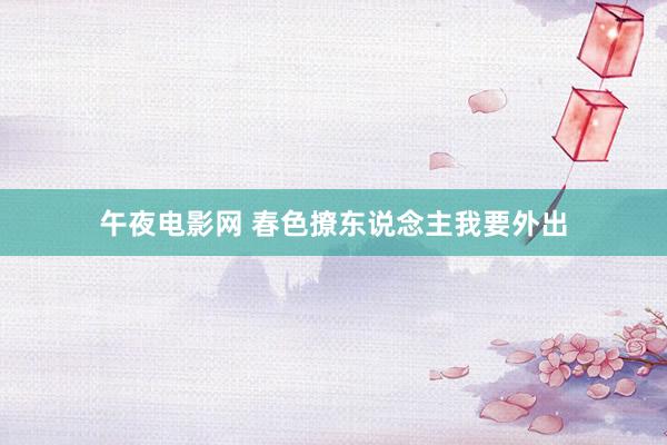 午夜电影网 春色撩东说念主我要外出