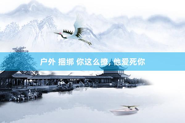 户外 捆绑 你这么撩, 他爱死你