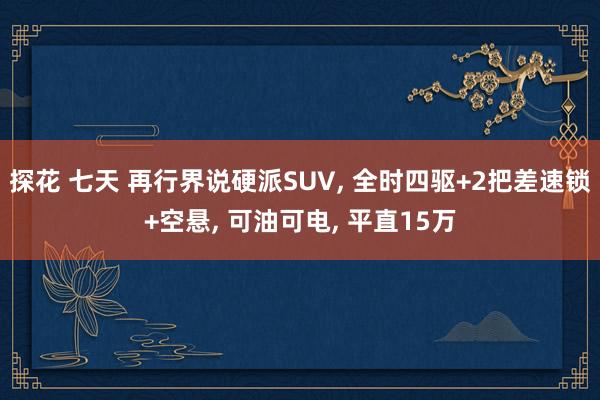探花 七天 再行界说硬派SUV, 全时四驱+2把差速锁+空悬, 可油可电, 平直15万