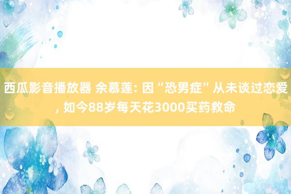 西瓜影音播放器 余慕莲: 因“恐男症”从未谈过恋爱, 如今88岁每天花3000买药救命