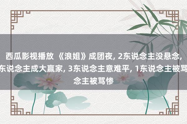 西瓜影视播放 《浪姐》成团夜, 2东说念主没悬念, 5东说念主成大赢家, 3东说念主意难平, 1东说念主被骂惨