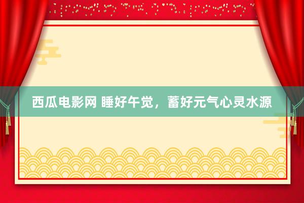 西瓜电影网 睡好午觉，蓄好元气心灵水源