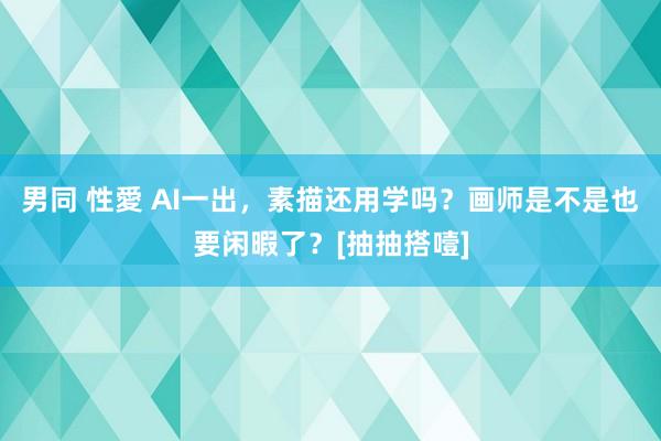 男同 性愛 AI一出，素描还用学吗？画师是不是也要闲暇了？[抽抽搭噎]