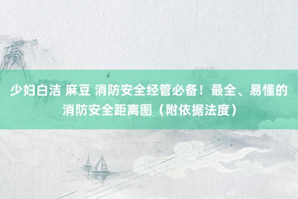 少妇白洁 麻豆 消防安全经管必备！最全、易懂的消防安全距离图（附依据法度）