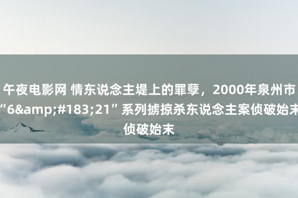 午夜电影网 情东说念主堤上的罪孽，2000年泉州市“6&#183;21”系列掳掠杀东说念主案侦破始末