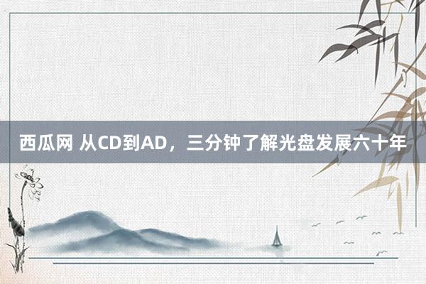 西瓜网 从CD到AD，三分钟了解光盘发展六十年