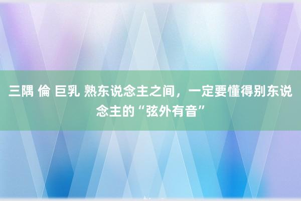 三隅 倫 巨乳 熟东说念主之间，一定要懂得别东说念主的“弦外有音”