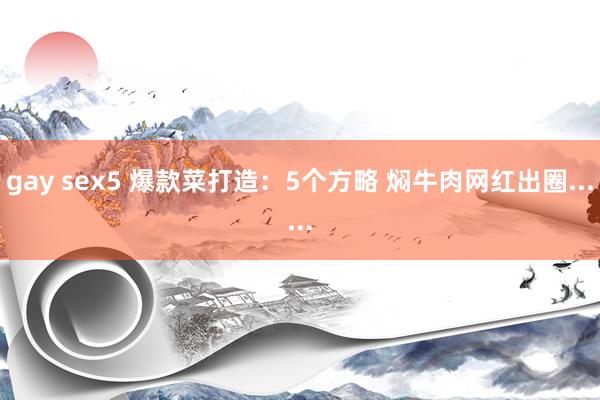 gay sex5 爆款菜打造：5个方略 焖牛肉网红出圈......