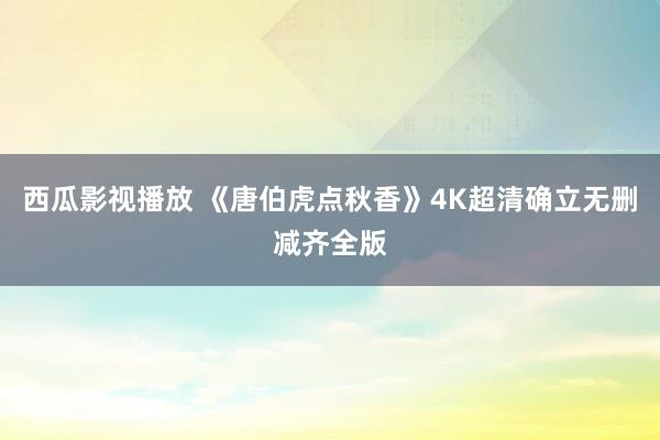 西瓜影视播放 《唐伯虎点秋香》4K超清确立无删减齐全版