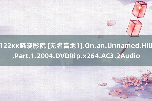 122xx晓晓影院 [无名高地1].On.an.Unnamed.Hill.Part.1.2004.DVDRip.x264.AC3.2Audio